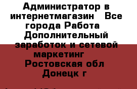 Администратор в интернетмагазин - Все города Работа » Дополнительный заработок и сетевой маркетинг   . Ростовская обл.,Донецк г.